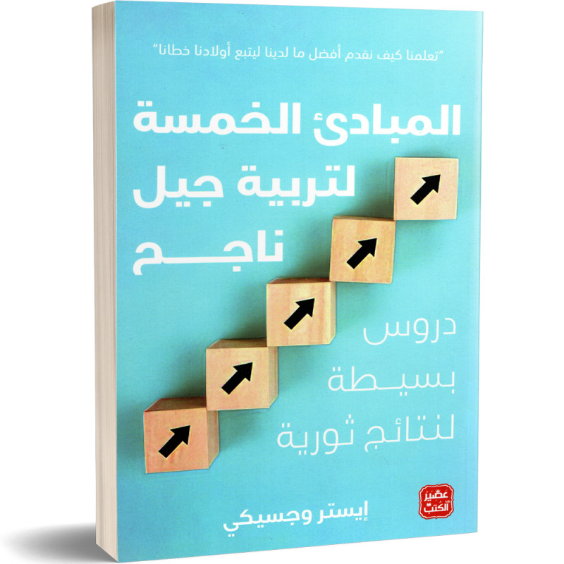 المبادئ الخمسة لتربية جيل ناجح : دروس بسيطة لنتائج ثورية - ايستر وجسيكي